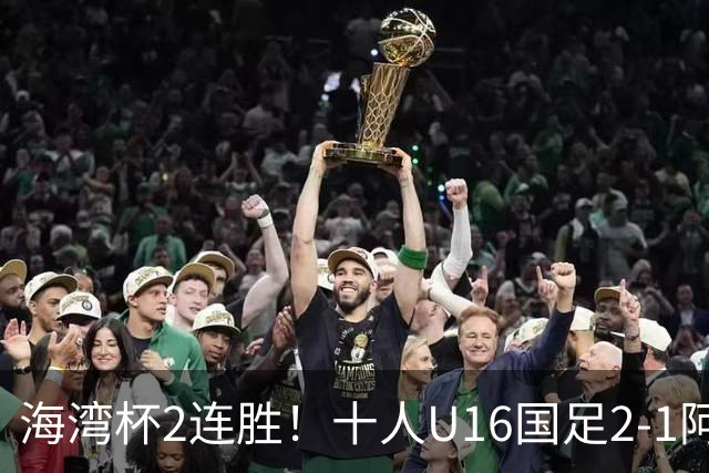 海湾杯2连胜！十人U16国足2-1阿曼 袁博涵造2球 刘凯源破门+染红